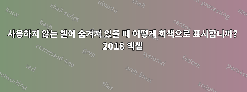 사용하지 않는 셀이 숨겨져 있을 때 어떻게 회색으로 표시합니까? 2018 엑셀