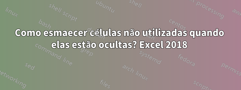 Como esmaecer células não utilizadas quando elas estão ocultas? Excel 2018