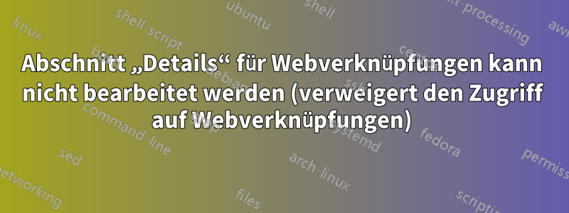 Abschnitt „Details“ für Webverknüpfungen kann nicht bearbeitet werden (verweigert den Zugriff auf Webverknüpfungen)