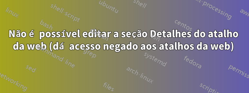 Não é possível editar a seção Detalhes do atalho da web (dá acesso negado aos atalhos da web)