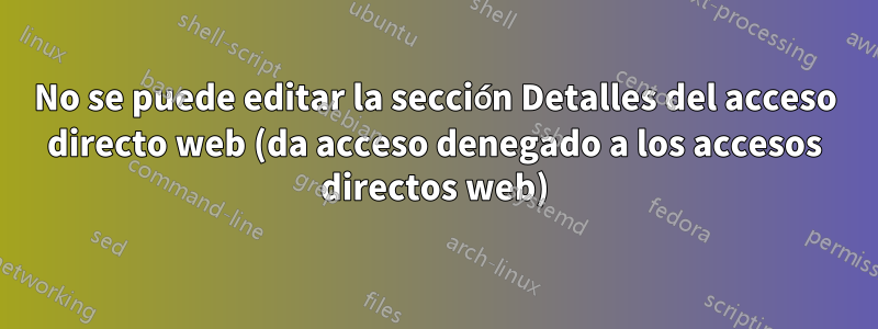 No se puede editar la sección Detalles del acceso directo web (da acceso denegado a los accesos directos web)