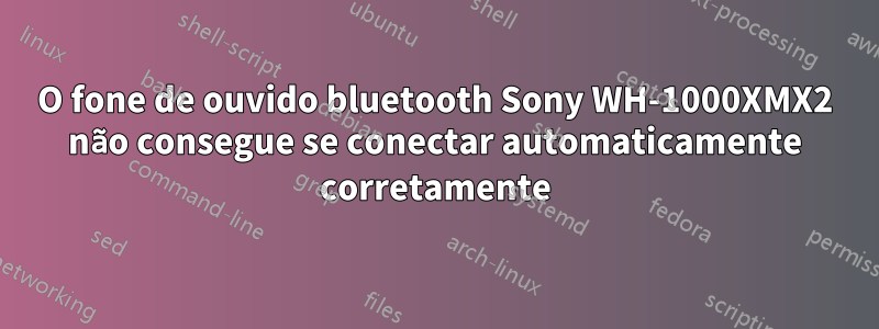 O fone de ouvido bluetooth Sony WH-1000XMX2 não consegue se conectar automaticamente corretamente