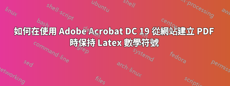 如何在使用 Adob​​e Acrobat DC 19 從網站建立 PDF 時保持 Latex 數學符號