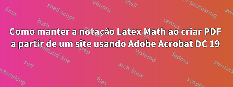 Como manter a notação Latex Math ao criar PDF a partir de um site usando Adobe Acrobat DC 19