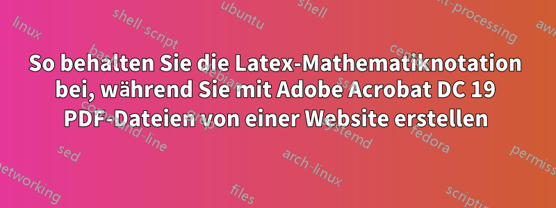 So behalten Sie die Latex-Mathematiknotation bei, während Sie mit Adobe Acrobat DC 19 PDF-Dateien von einer Website erstellen