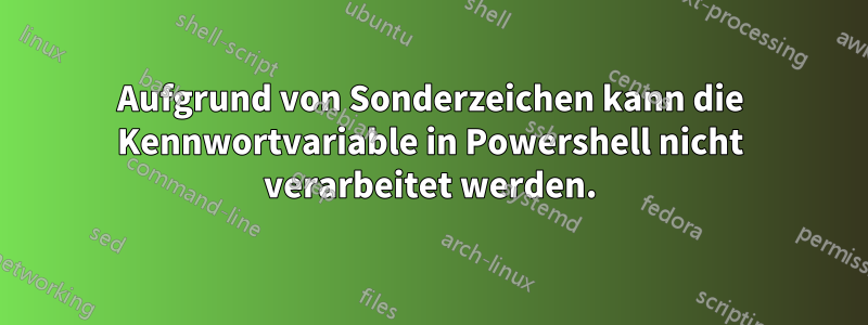 Aufgrund von Sonderzeichen kann die Kennwortvariable in Powershell nicht verarbeitet werden.