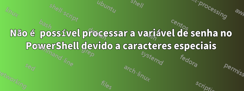 Não é possível processar a variável de senha no PowerShell devido a caracteres especiais