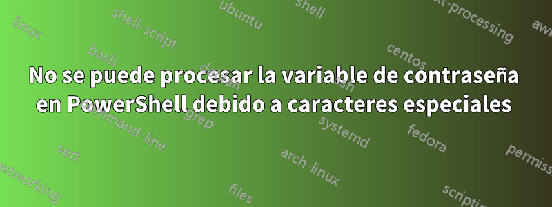 No se puede procesar la variable de contraseña en PowerShell debido a caracteres especiales