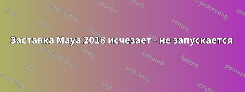 Заставка Maya 2018 исчезает - не запускается