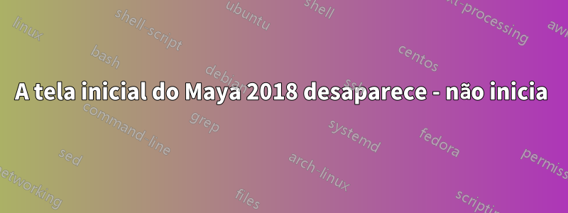 A tela inicial do Maya 2018 desaparece - não inicia