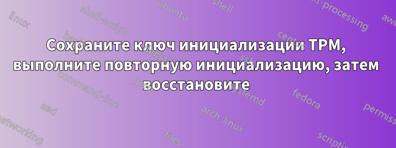 Сохраните ключ инициализации TPM, выполните повторную инициализацию, затем восстановите