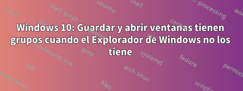 Windows 10: Guardar y abrir ventanas tienen grupos cuando el Explorador de Windows no los tiene