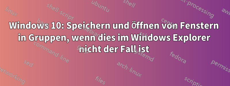 Windows 10: Speichern und Öffnen von Fenstern in Gruppen, wenn dies im Windows Explorer nicht der Fall ist