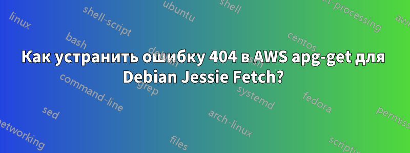 Как устранить ошибку 404 в AWS apg-get для Debian Jessie Fetch?