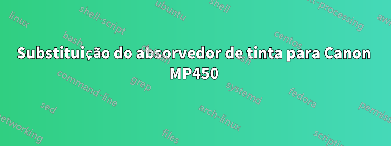 Substituição do absorvedor de tinta para Canon MP450