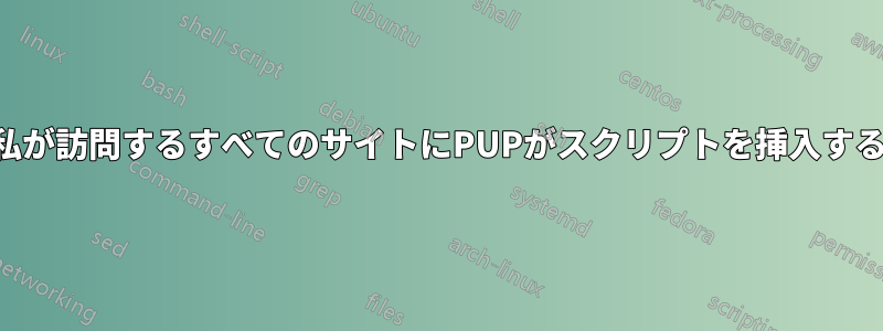 私が訪問するすべてのサイトにPUPがスクリプトを挿入する