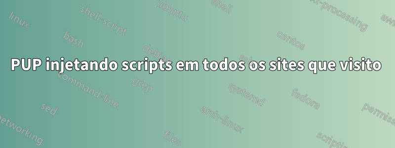 PUP injetando scripts em todos os sites que visito