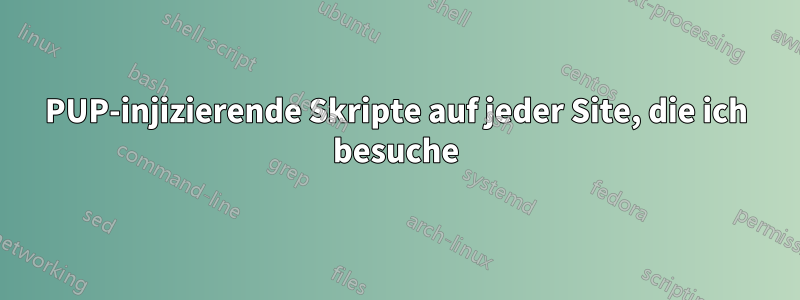 PUP-injizierende Skripte auf jeder Site, die ich besuche