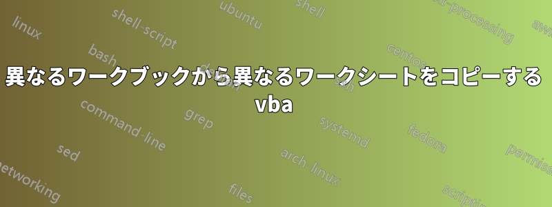 異なるワークブックから異なるワークシートをコピーする vba