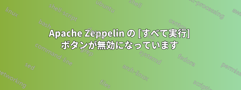 Apache Zeppelin の [すべて実行] ボタンが無効になっています