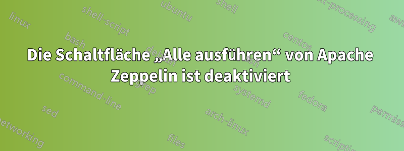 Die Schaltfläche „Alle ausführen“ von Apache Zeppelin ist deaktiviert