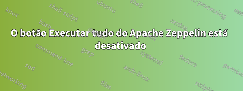 O botão Executar tudo do Apache Zeppelin está desativado