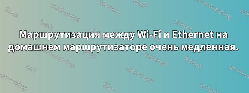 Маршрутизация между Wi-Fi и Ethernet на домашнем маршрутизаторе очень медленная.