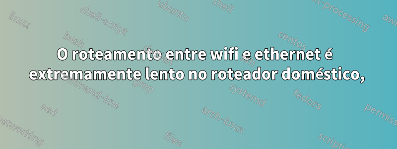 O roteamento entre wifi e ethernet é extremamente lento no roteador doméstico,