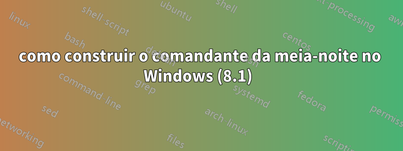 como construir o comandante da meia-noite no Windows (8.1) 