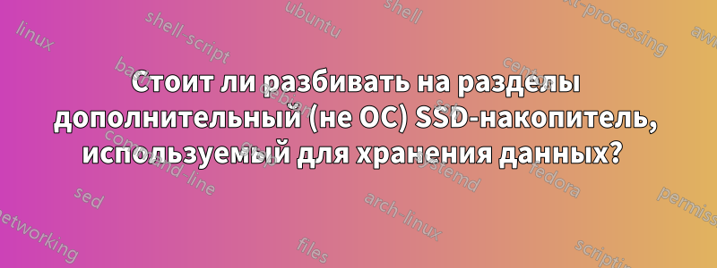 Стоит ли разбивать на разделы дополнительный (не ОС) SSD-накопитель, используемый для хранения данных? 