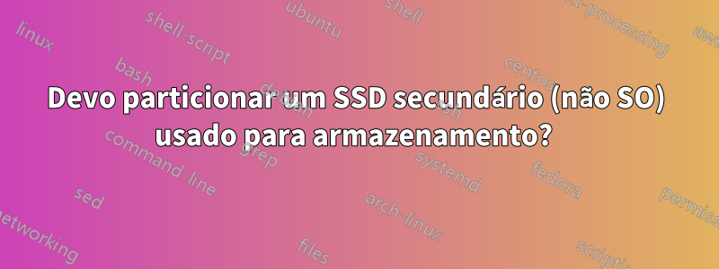 Devo particionar um SSD secundário (não SO) usado para armazenamento? 