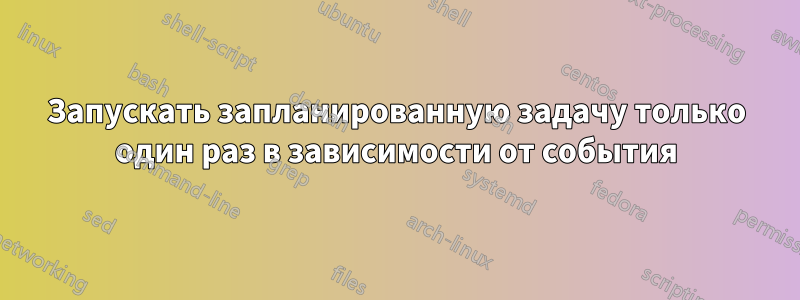 Запускать запланированную задачу только один раз в зависимости от события