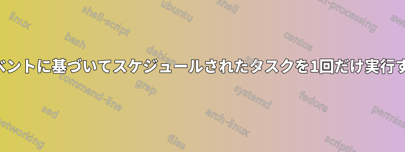 イベントに基づいてスケジュールされたタスクを1回だけ実行する