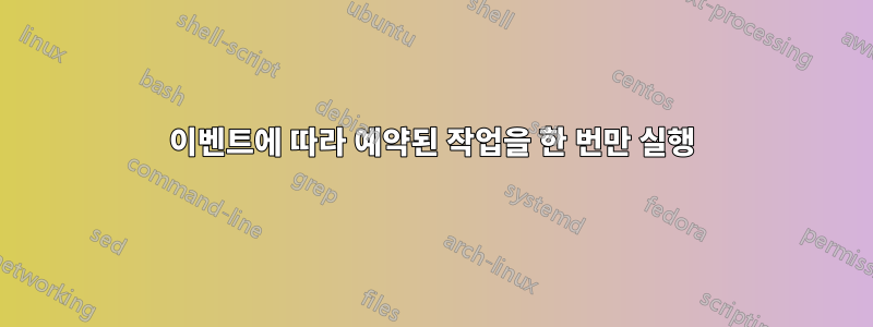 이벤트에 따라 예약된 작업을 한 번만 실행