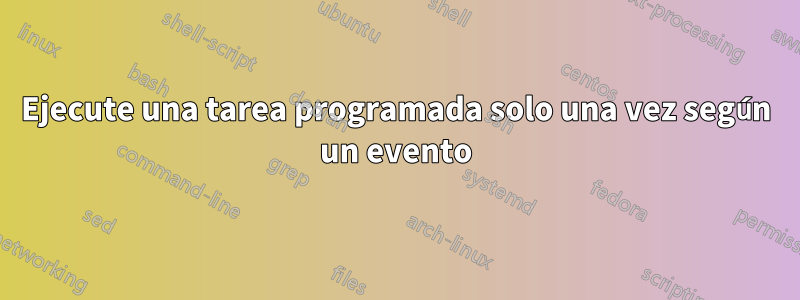 Ejecute una tarea programada solo una vez según un evento