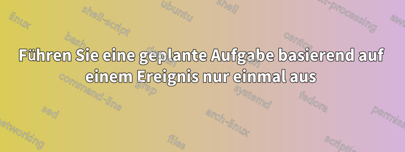 Führen Sie eine geplante Aufgabe basierend auf einem Ereignis nur einmal aus