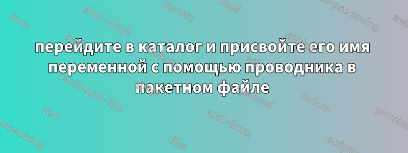 перейдите в каталог и присвойте его имя переменной с помощью проводника в пакетном файле