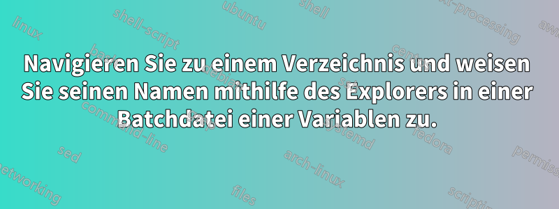 Navigieren Sie zu einem Verzeichnis und weisen Sie seinen Namen mithilfe des Explorers in einer Batchdatei einer Variablen zu.