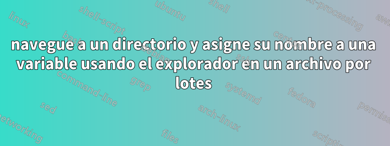 navegue a un directorio y asigne su nombre a una variable usando el explorador en un archivo por lotes