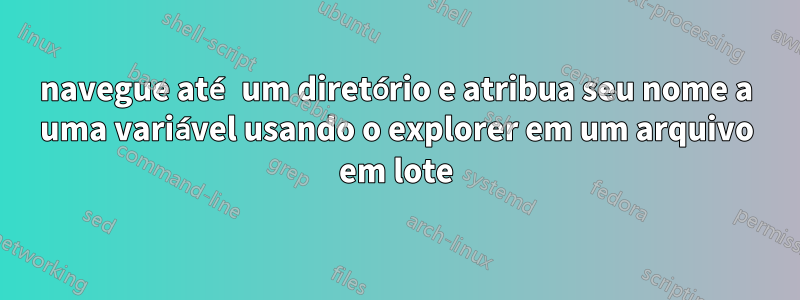 navegue até um diretório e atribua seu nome a uma variável usando o explorer em um arquivo em lote