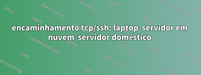 encaminhamento tcp/ssh: laptop  servidor em nuvem  servidor doméstico