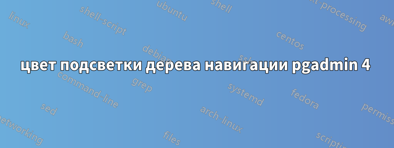 цвет подсветки дерева навигации pgadmin 4