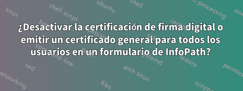 ¿Desactivar la certificación de firma digital o emitir un certificado general para todos los usuarios en un formulario de InfoPath?