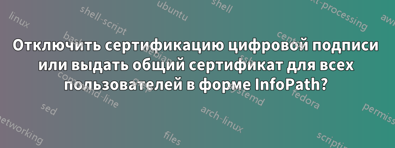 Отключить сертификацию цифровой подписи или выдать общий сертификат для всех пользователей в форме InfoPath?