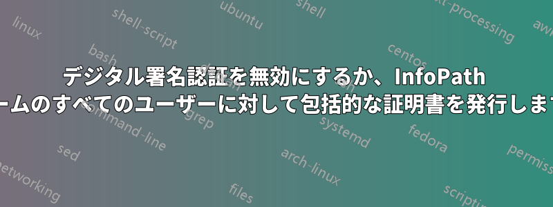 デジタル署名認証を無効にするか、InfoPath フォームのすべてのユーザーに対して包括的な証明書を発行しますか?