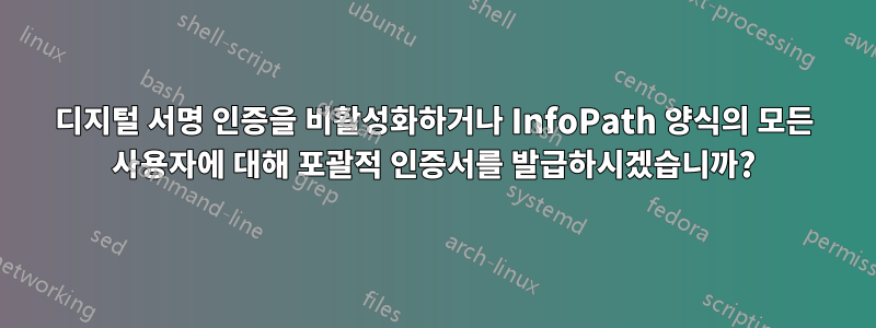 디지털 서명 인증을 비활성화하거나 InfoPath 양식의 모든 사용자에 대해 포괄적 인증서를 발급하시겠습니까?