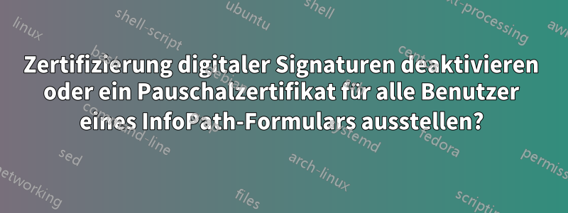 Zertifizierung digitaler Signaturen deaktivieren oder ein Pauschalzertifikat für alle Benutzer eines InfoPath-Formulars ausstellen?