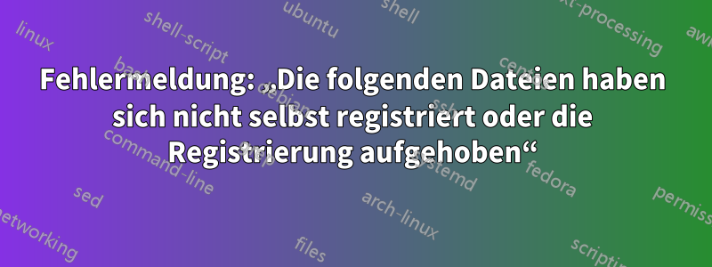 Fehlermeldung: „Die folgenden Dateien haben sich nicht selbst registriert oder die Registrierung aufgehoben“