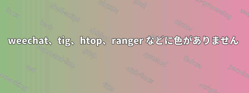 weechat、tig、htop、ranger などに色がありません