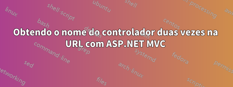 Obtendo o nome do controlador duas vezes na URL com ASP.NET MVC